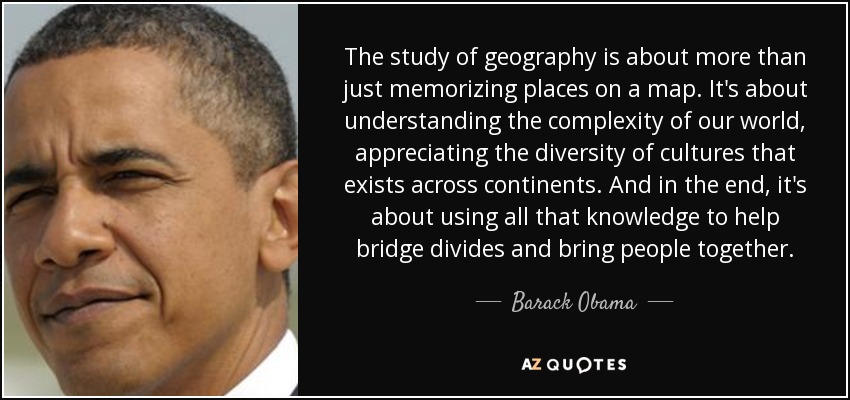 Quote The Study Of Geography Is About More Than Just Memorizing Places On A Map It S About Barack Obama 139 96 33